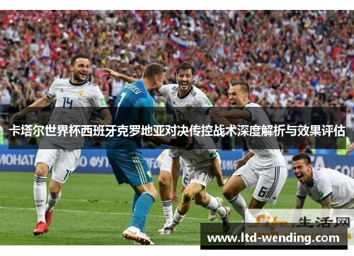 卡塔尔世界杯西班牙克罗地亚对决传控战术深度解析与效果评估