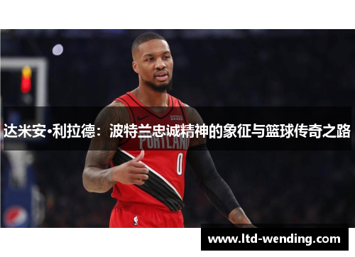 达米安·利拉德：波特兰忠诚精神的象征与篮球传奇之路