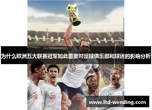 为什么欧洲五大联赛冠军如此重要对足球俱乐部和球迷的影响分析