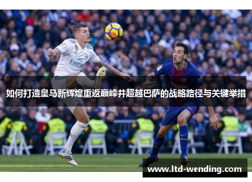 如何打造皇马新辉煌重返巅峰并超越巴萨的战略路径与关键举措