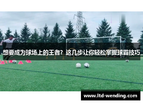 想要成为球场上的王者？这几步让你轻松掌握球霸技巧