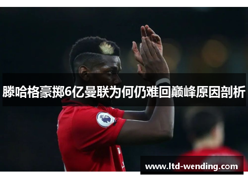 滕哈格豪掷6亿曼联为何仍难回巅峰原因剖析