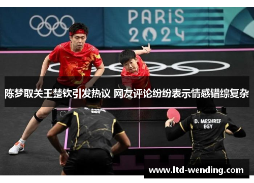陈梦取关王楚钦引发热议 网友评论纷纷表示情感错综复杂