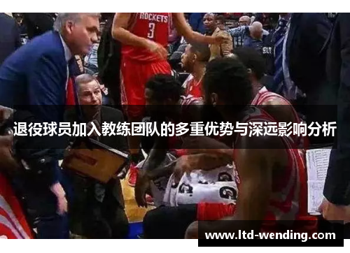 退役球员加入教练团队的多重优势与深远影响分析