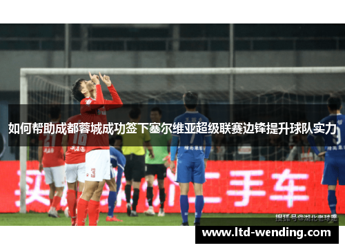 如何帮助成都蓉城成功签下塞尔维亚超级联赛边锋提升球队实力