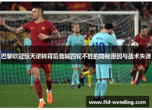 巴黎欧冠惊天逆转背后曼城四轮不胜的隐秘原因与战术失误