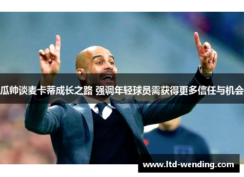 瓜帅谈麦卡蒂成长之路 强调年轻球员需获得更多信任与机会