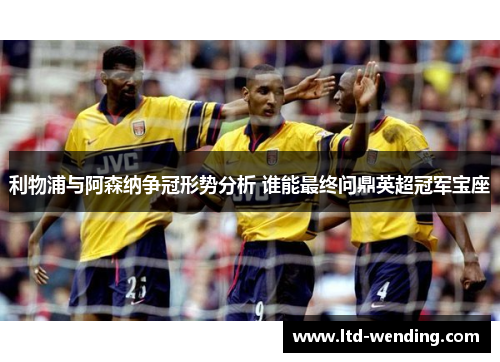利物浦与阿森纳争冠形势分析 谁能最终问鼎英超冠军宝座