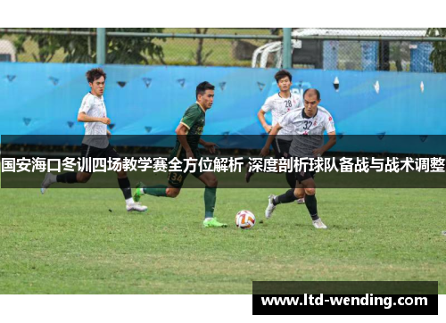 国安海口冬训四场教学赛全方位解析 深度剖析球队备战与战术调整