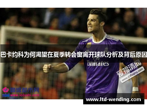 巴卡约科为何渴望在夏季转会窗离开球队分析及背后原因
