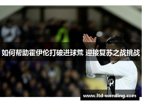如何帮助霍伊伦打破进球荒 迎接复苏之战挑战