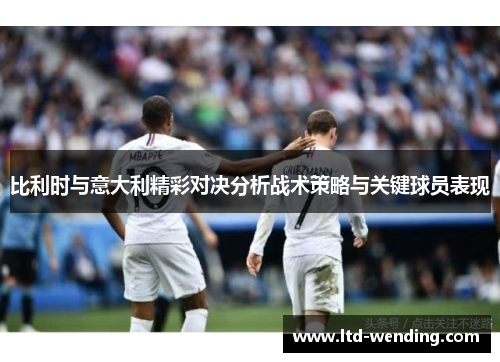 比利时与意大利精彩对决分析战术策略与关键球员表现
