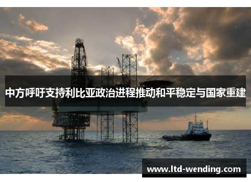 中方呼吁支持利比亚政治进程推动和平稳定与国家重建