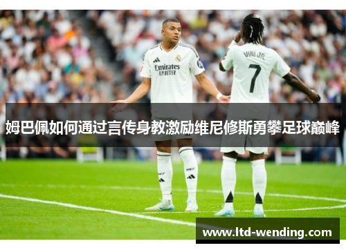 姆巴佩如何通过言传身教激励维尼修斯勇攀足球巅峰