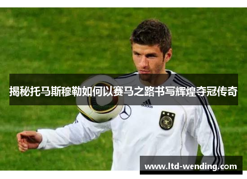 揭秘托马斯穆勒如何以赛马之路书写辉煌夺冠传奇