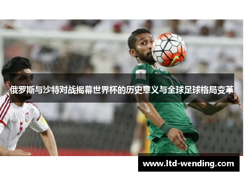 俄罗斯与沙特对战揭幕世界杯的历史意义与全球足球格局变革