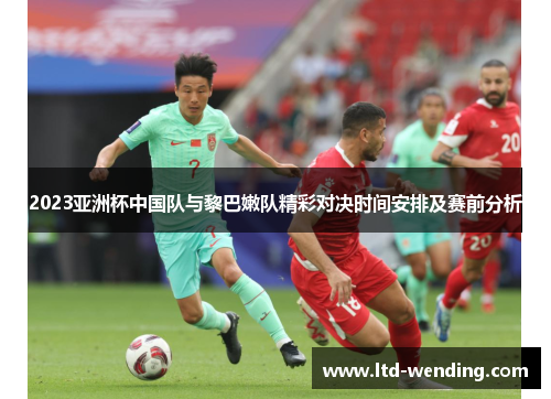 2023亚洲杯中国队与黎巴嫩队精彩对决时间安排及赛前分析
