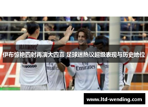 伊布惊艳四射再演大四喜 足球迷热议超级表现与历史地位