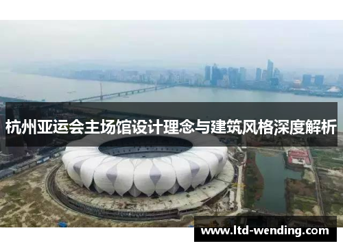 杭州亚运会主场馆设计理念与建筑风格深度解析
