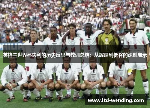 英格兰世界杯失利的历史反思与教训总结：从辉煌到低谷的深刻启示