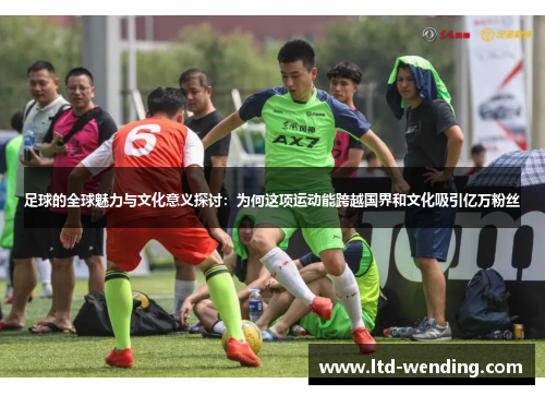 足球的全球魅力与文化意义探讨：为何这项运动能跨越国界和文化吸引亿万粉丝
