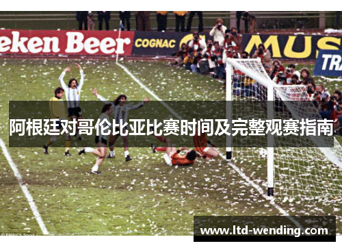 阿根廷对哥伦比亚比赛时间及完整观赛指南