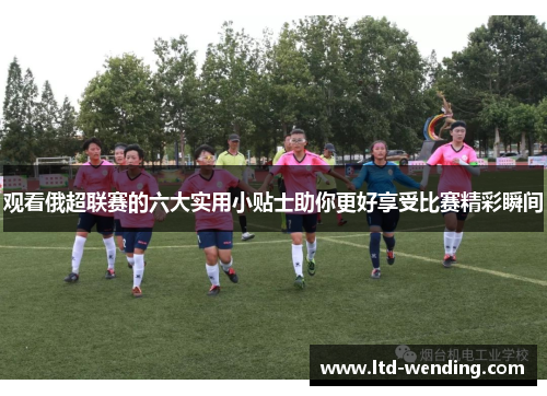 观看俄超联赛的六大实用小贴士助你更好享受比赛精彩瞬间